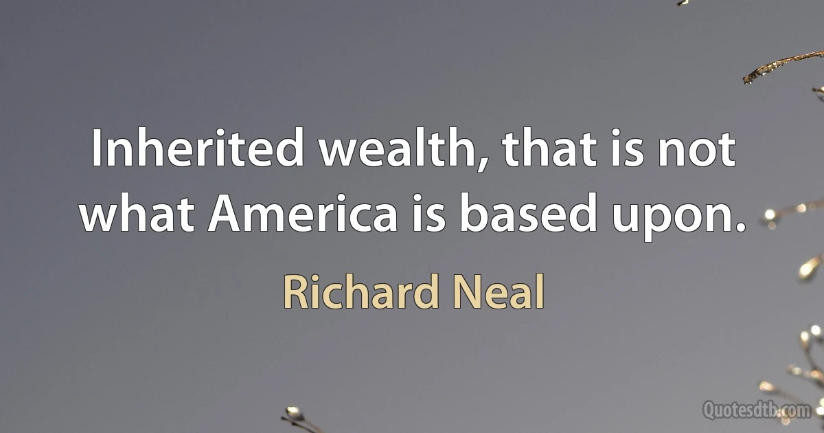 Inherited wealth, that is not what America is based upon. (Richard Neal)