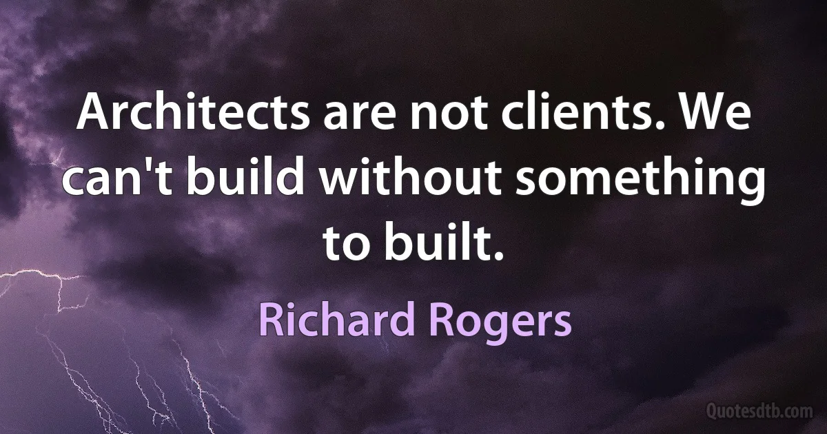 Architects are not clients. We can't build without something to built. (Richard Rogers)