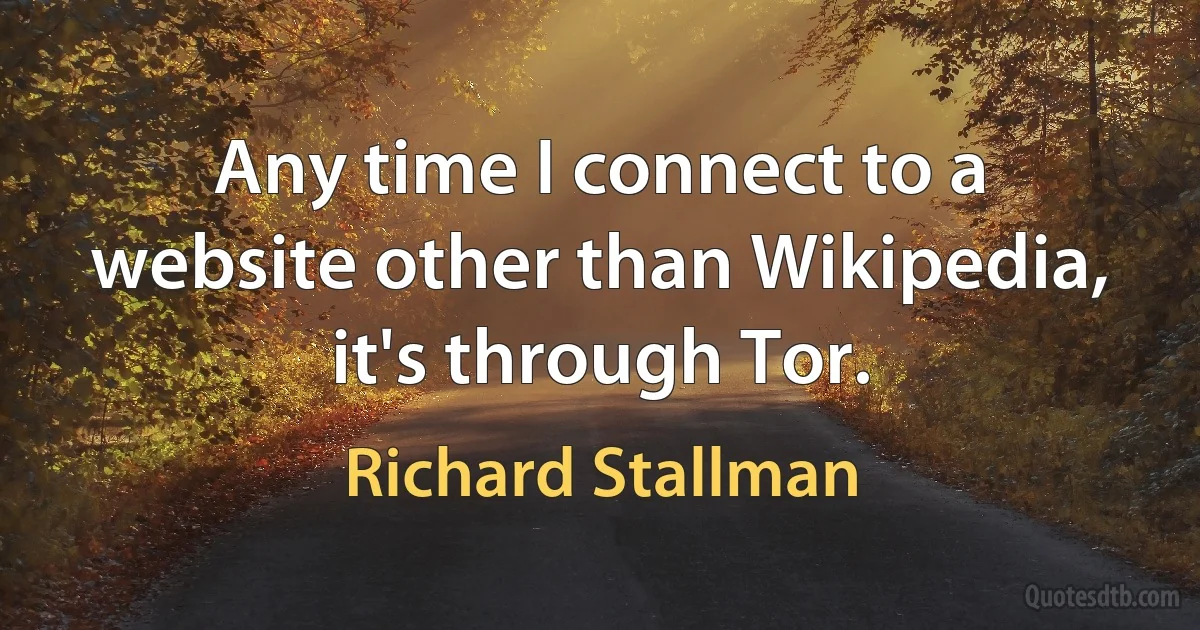 Any time I connect to a website other than Wikipedia, it's through Tor. (Richard Stallman)