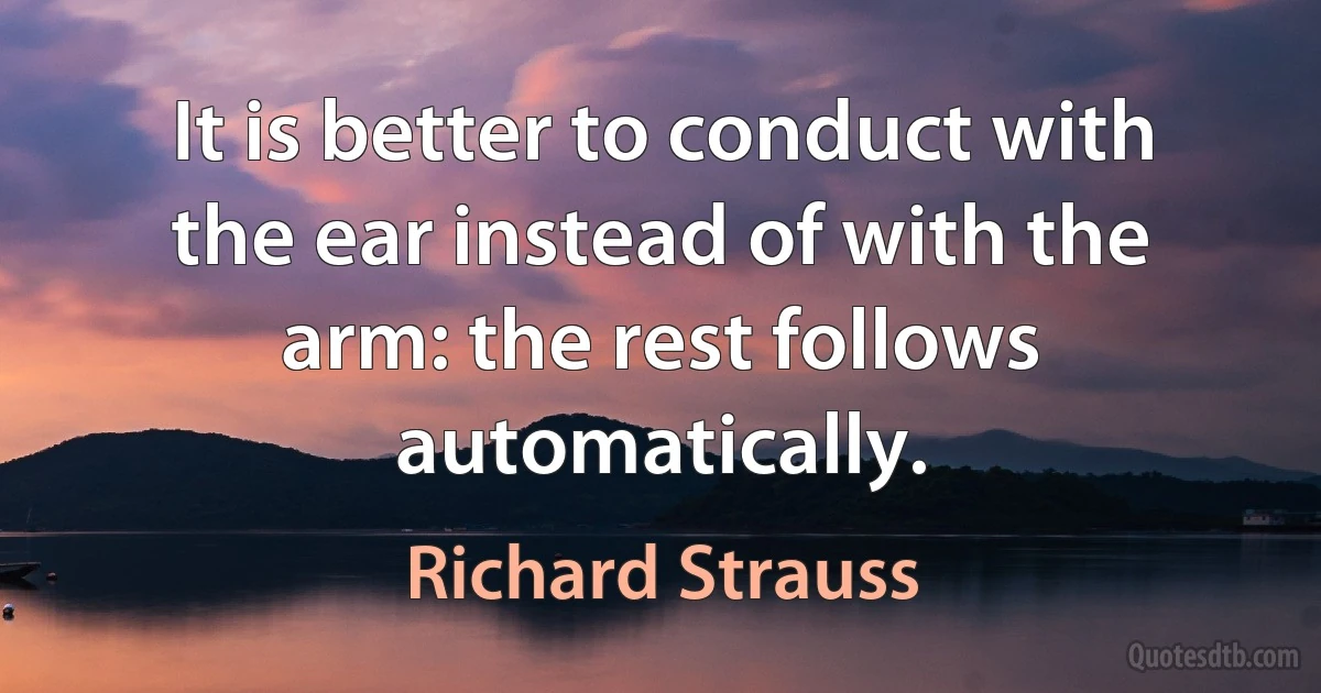 It is better to conduct with the ear instead of with the arm: the rest follows automatically. (Richard Strauss)