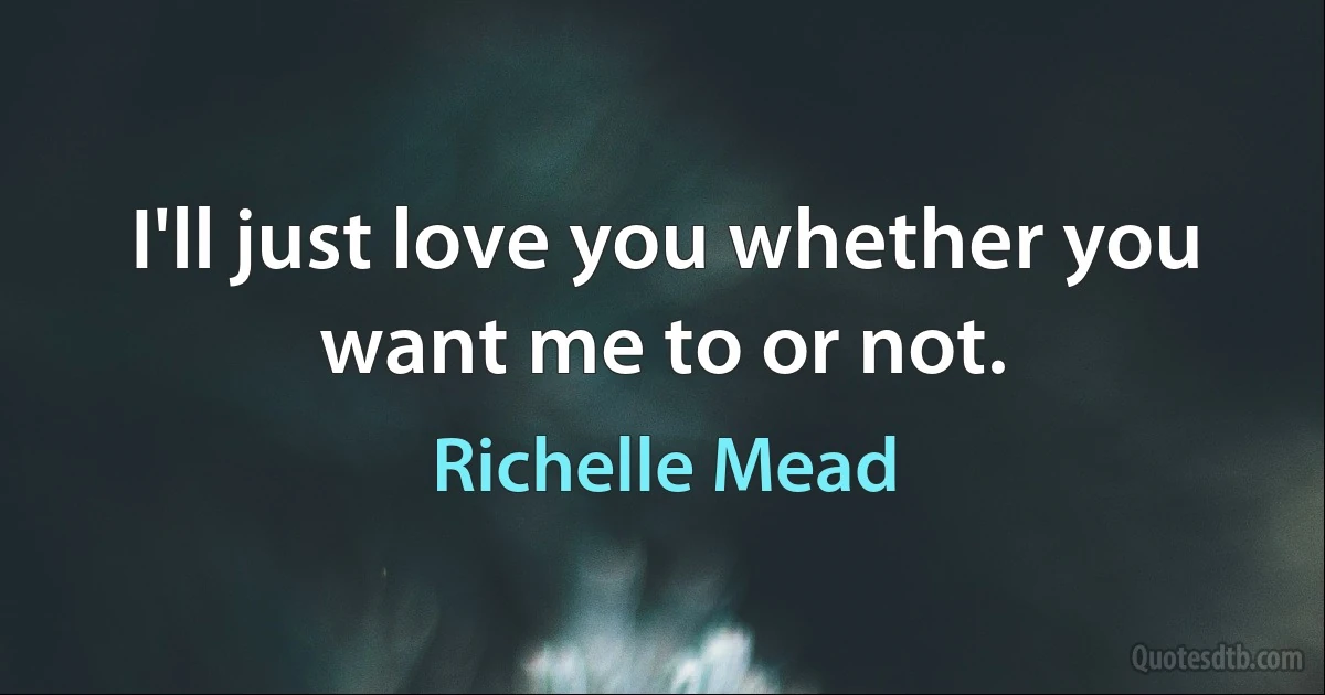 I'll just love you whether you want me to or not. (Richelle Mead)