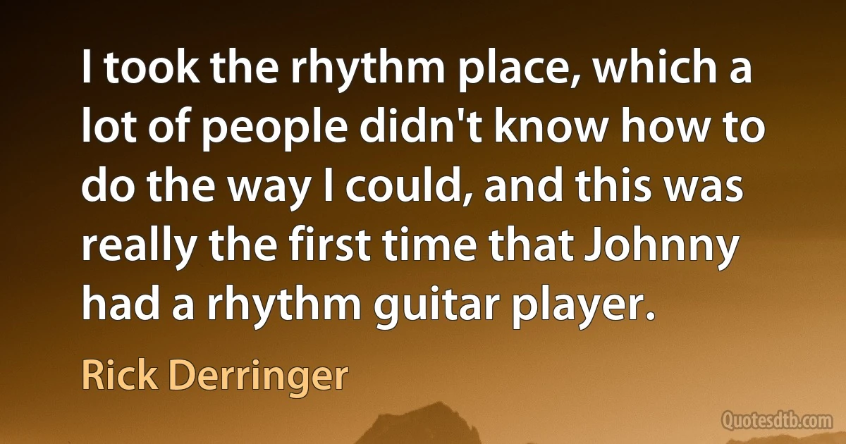 I took the rhythm place, which a lot of people didn't know how to do the way I could, and this was really the first time that Johnny had a rhythm guitar player. (Rick Derringer)