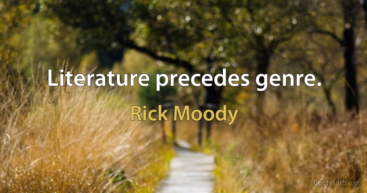 Literature precedes genre. (Rick Moody)