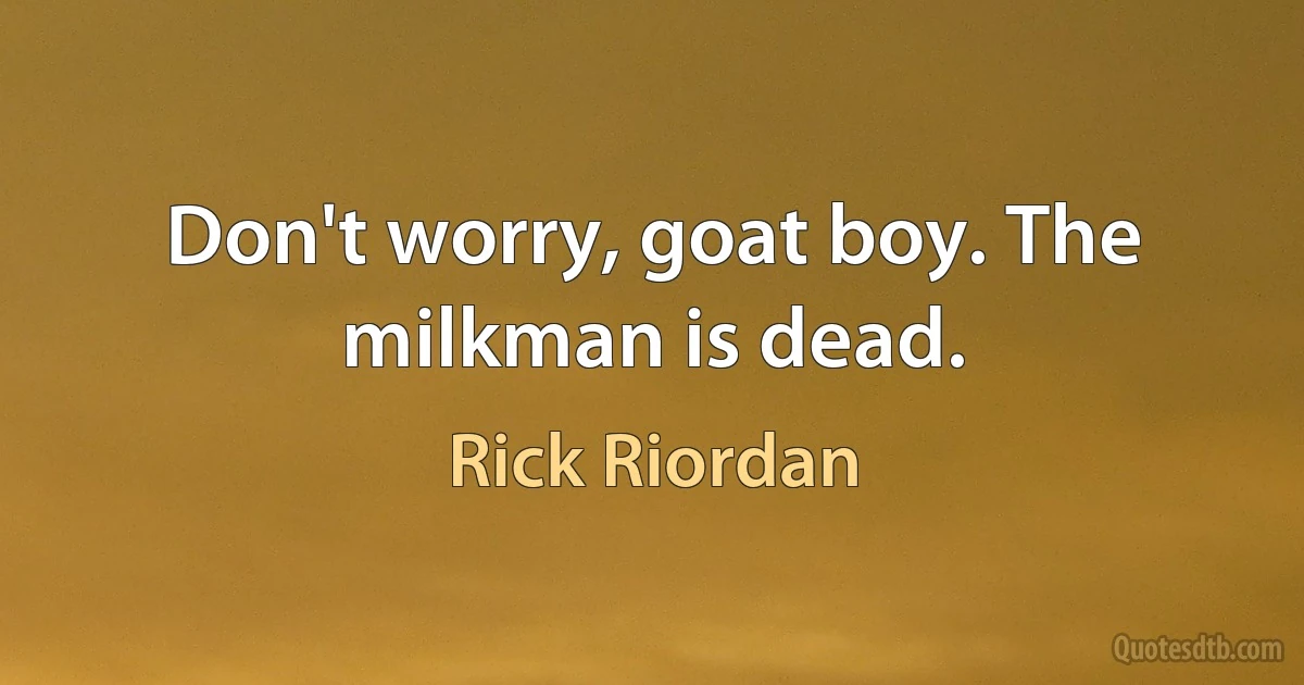 Don't worry, goat boy. The milkman is dead. (Rick Riordan)