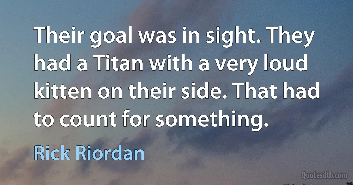 Their goal was in sight. They had a Titan with a very loud kitten on their side. That had to count for something. (Rick Riordan)