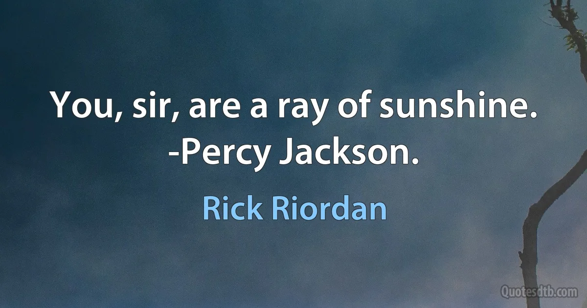 You, sir, are a ray of sunshine.
-Percy Jackson. (Rick Riordan)