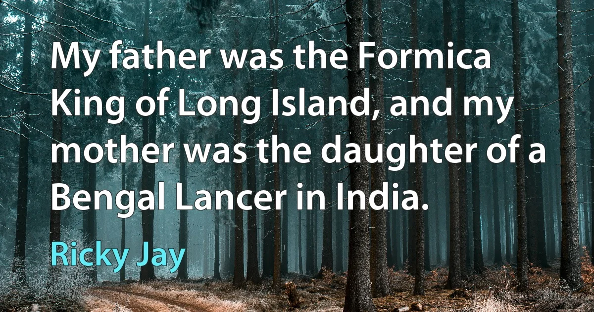 My father was the Formica King of Long Island, and my mother was the daughter of a Bengal Lancer in India. (Ricky Jay)