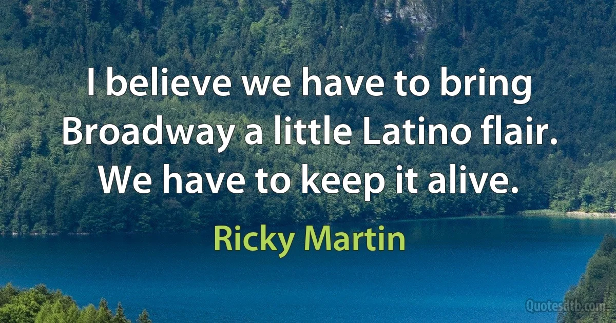 I believe we have to bring Broadway a little Latino flair. We have to keep it alive. (Ricky Martin)