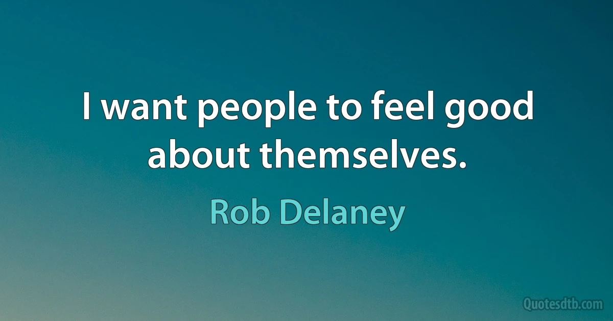 I want people to feel good about themselves. (Rob Delaney)