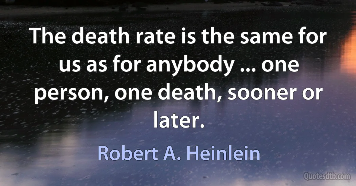 The death rate is the same for us as for anybody ... one person, one death, sooner or later. (Robert A. Heinlein)