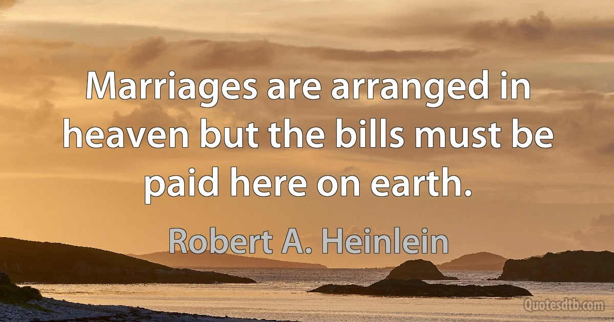 Marriages are arranged in heaven but the bills must be paid here on earth. (Robert A. Heinlein)