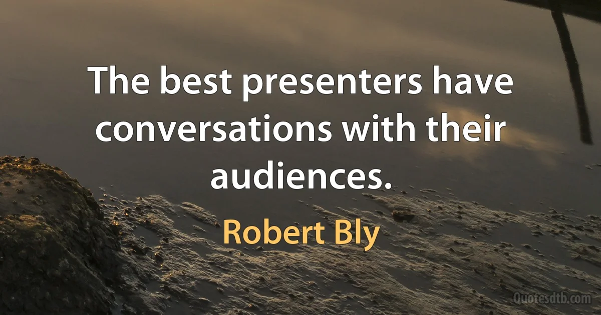 The best presenters have conversations with their audiences. (Robert Bly)