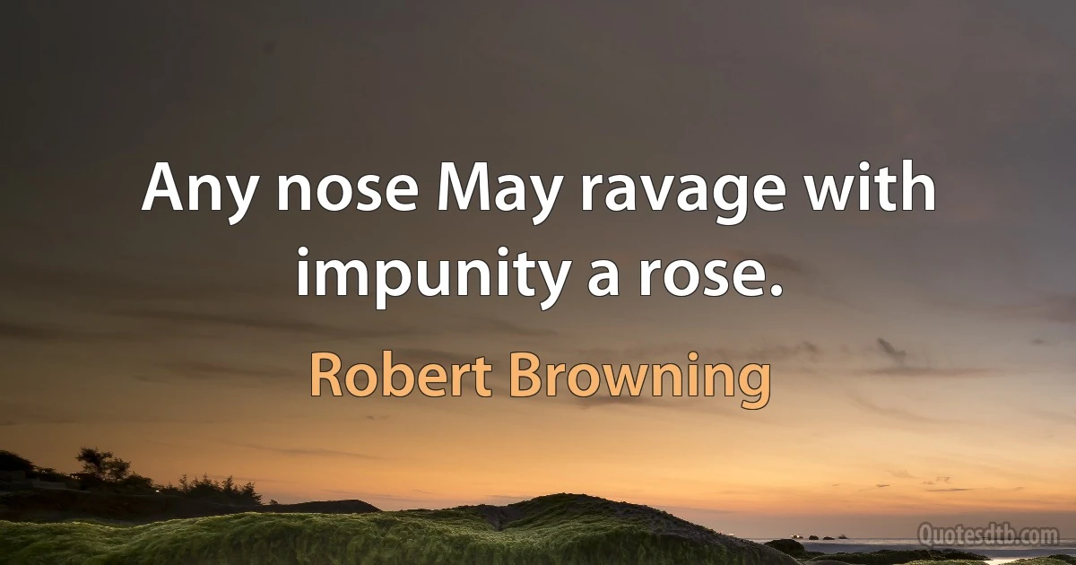 Any nose May ravage with impunity a rose. (Robert Browning)