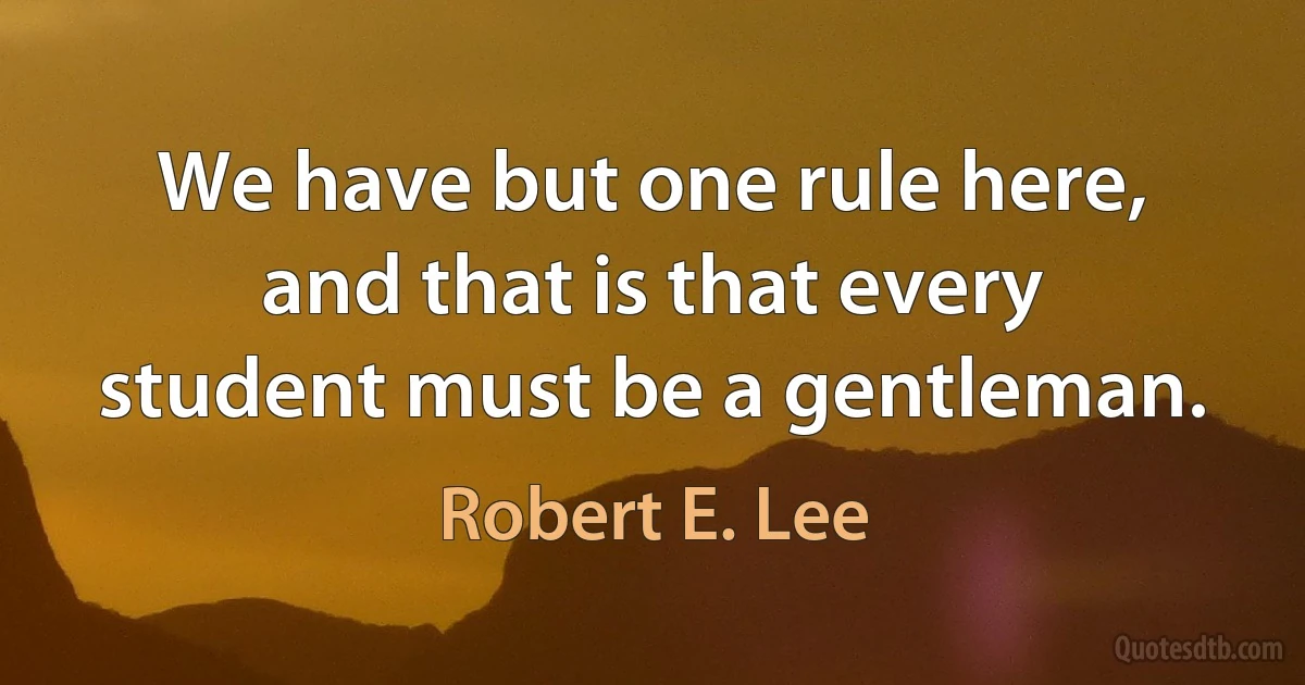 We have but one rule here, and that is that every student must be a gentleman. (Robert E. Lee)