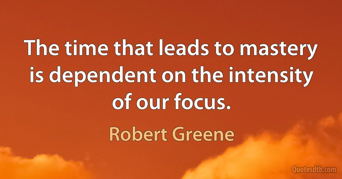 The time that leads to mastery is dependent on the intensity of our focus. (Robert Greene)