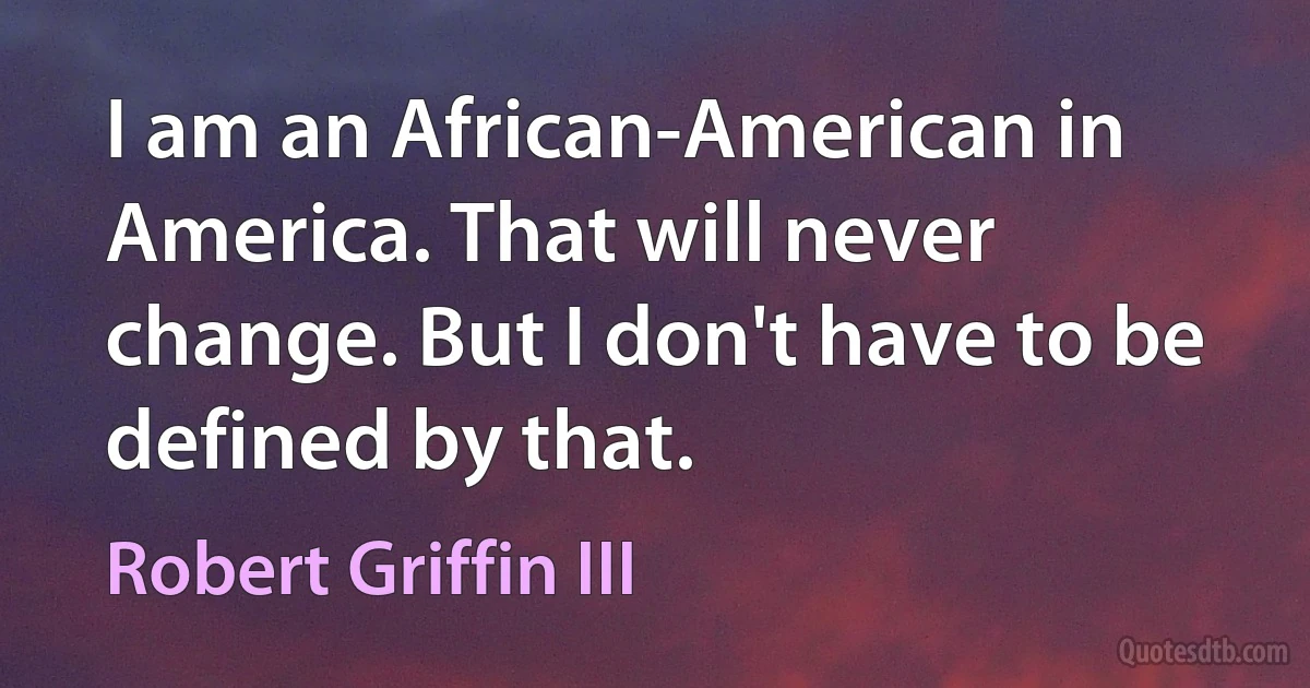 I am an African-American in America. That will never change. But I don't have to be defined by that. (Robert Griffin III)