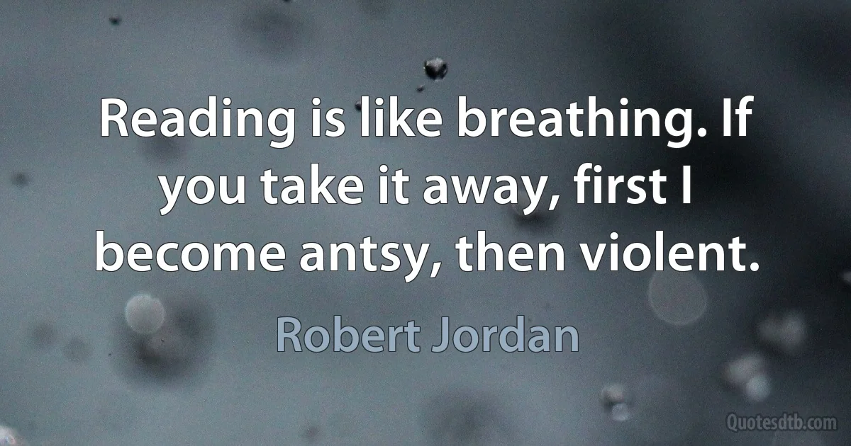 Reading is like breathing. If you take it away, first I become antsy, then violent. (Robert Jordan)