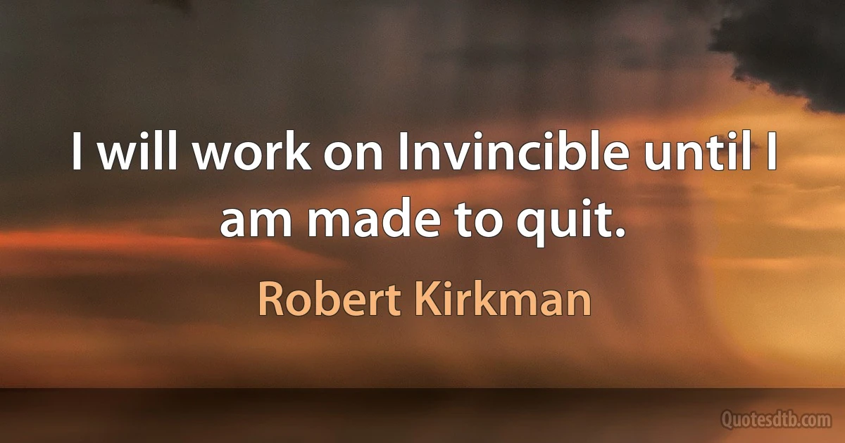 I will work on Invincible until I am made to quit. (Robert Kirkman)