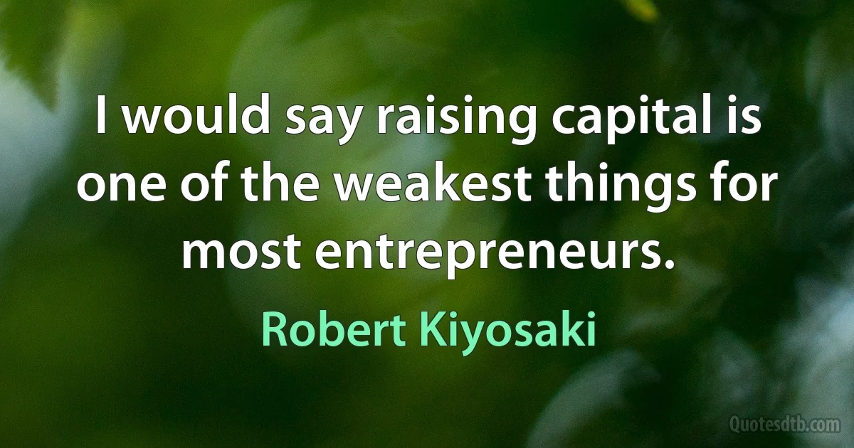 I would say raising capital is one of the weakest things for most entrepreneurs. (Robert Kiyosaki)