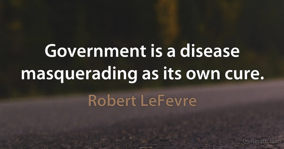 Government is a disease masquerading as its own cure. (Robert LeFevre)