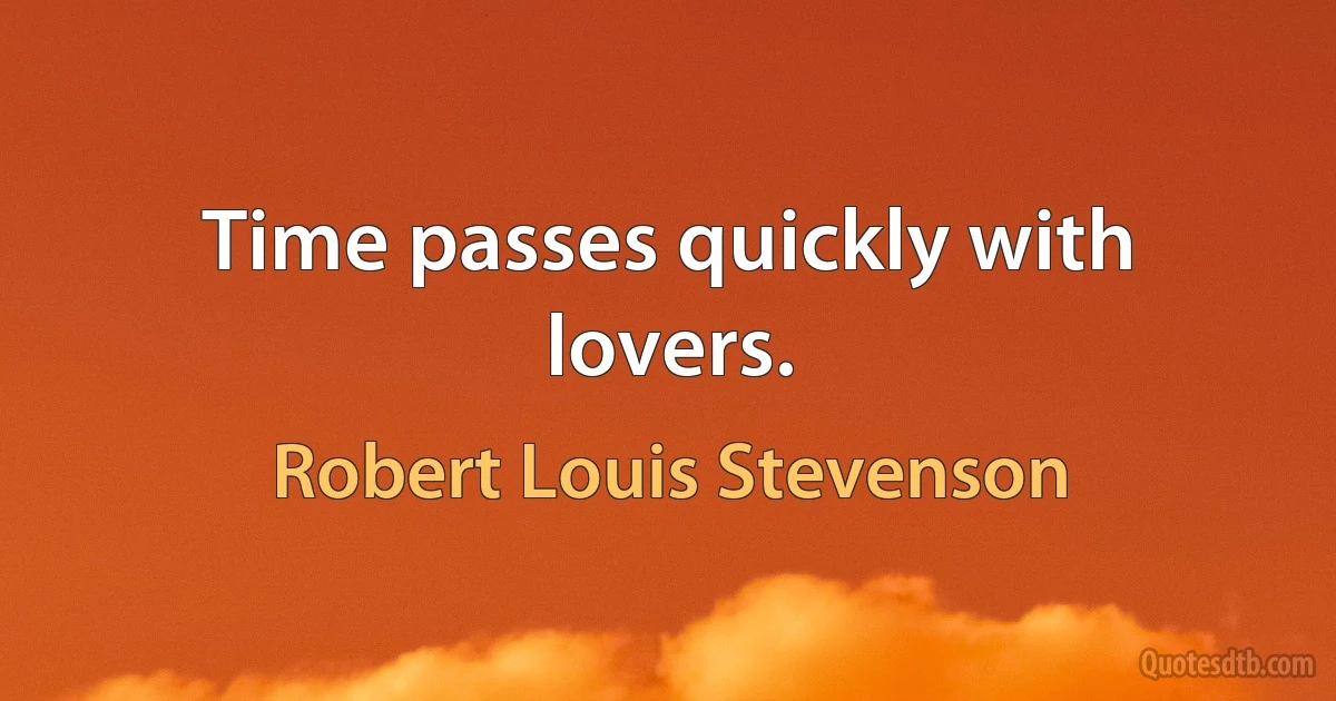 Time passes quickly with lovers. (Robert Louis Stevenson)