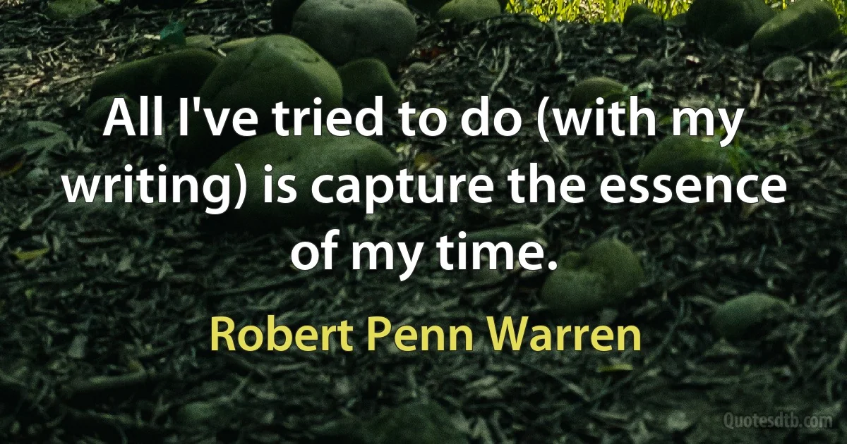 All I've tried to do (with my writing) is capture the essence of my time. (Robert Penn Warren)