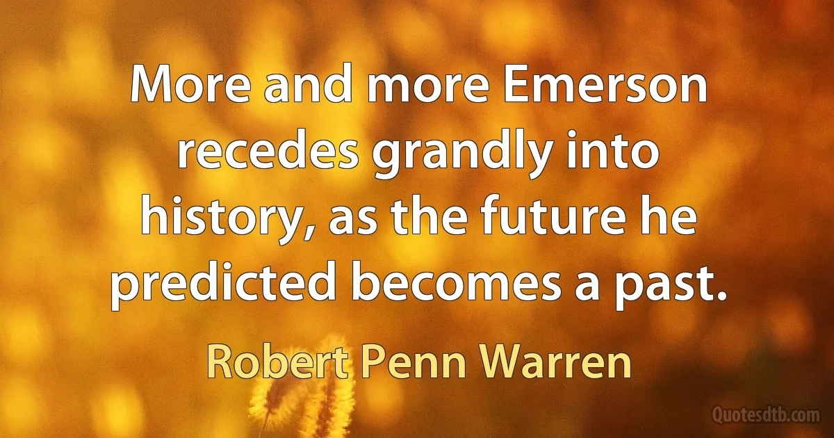 More and more Emerson recedes grandly into history, as the future he predicted becomes a past. (Robert Penn Warren)