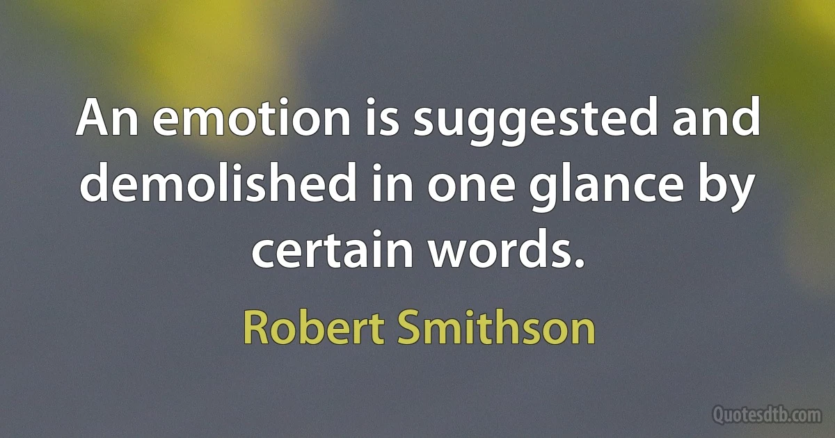 An emotion is suggested and demolished in one glance by certain words. (Robert Smithson)