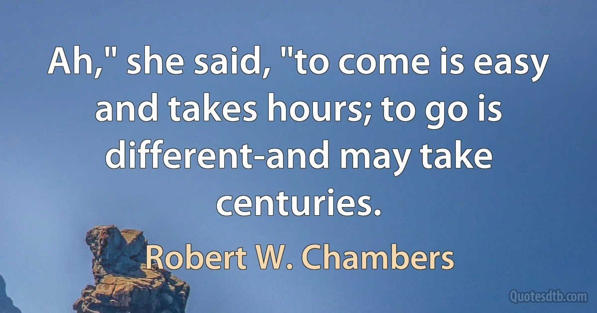 Ah," she said, "to come is easy and takes hours; to go is different-and may take centuries. (Robert W. Chambers)