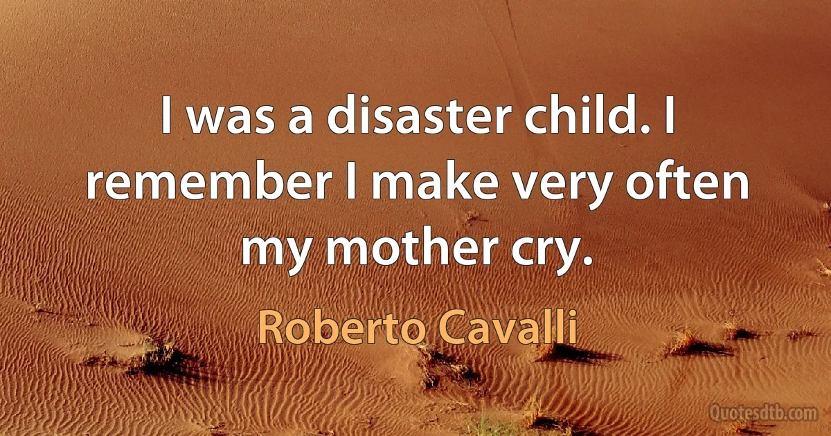 I was a disaster child. I remember I make very often my mother cry. (Roberto Cavalli)