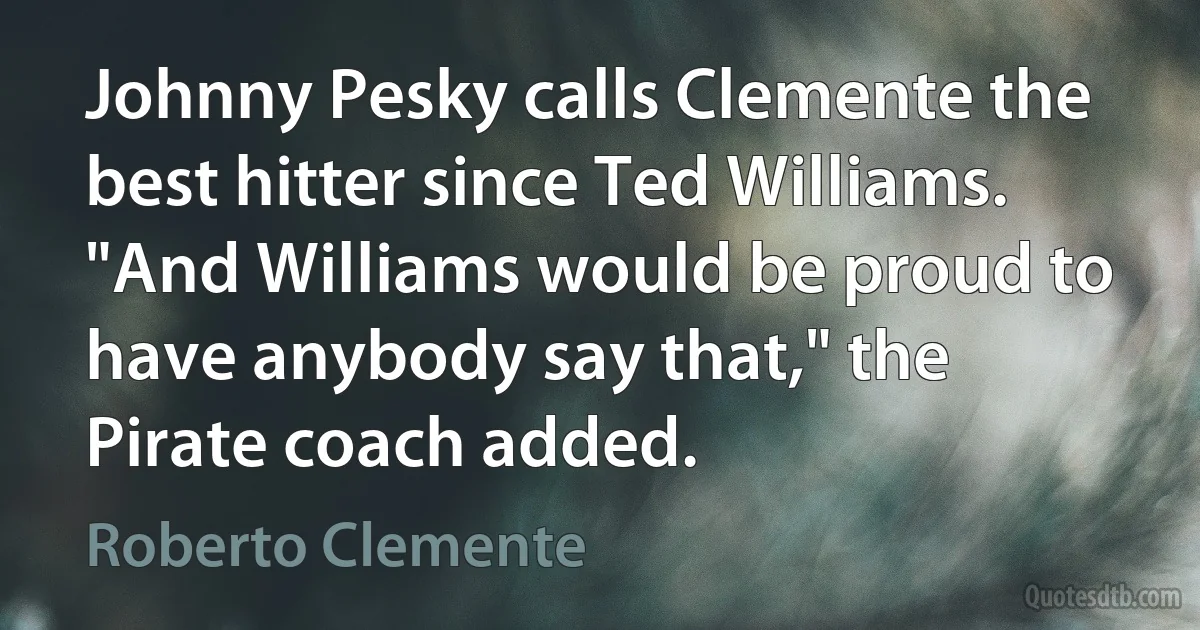 Johnny Pesky calls Clemente the best hitter since Ted Williams. "And Williams would be proud to have anybody say that," the Pirate coach added. (Roberto Clemente)