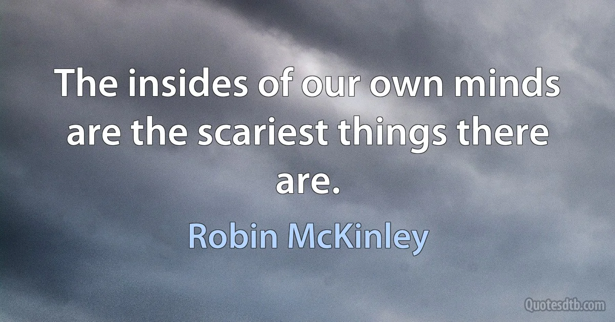 The insides of our own minds are the scariest things there are. (Robin McKinley)