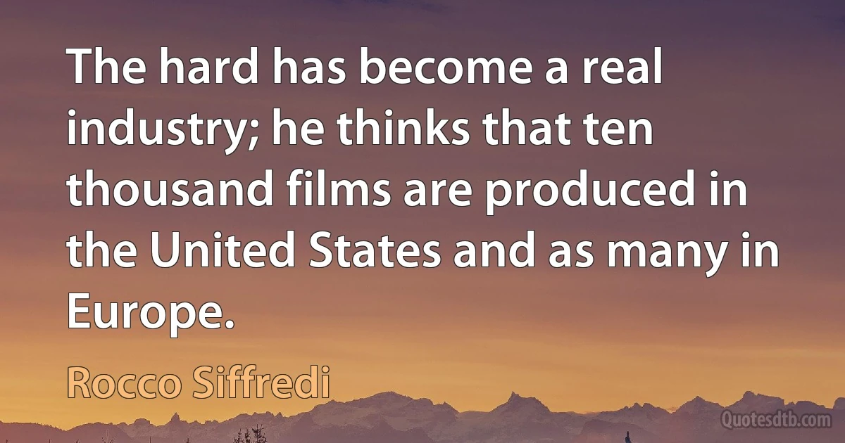 The hard has become a real industry; he thinks that ten thousand films are produced in the United States and as many in Europe. (Rocco Siffredi)