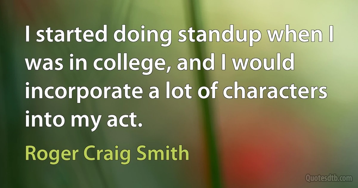 I started doing standup when I was in college, and I would incorporate a lot of characters into my act. (Roger Craig Smith)