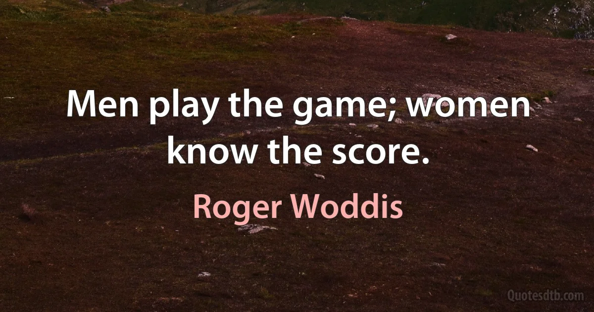 Men play the game; women know the score. (Roger Woddis)