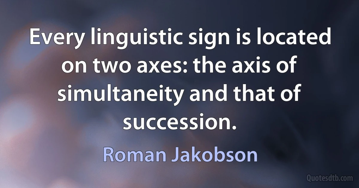 Every linguistic sign is located on two axes: the axis of simultaneity and that of succession. (Roman Jakobson)