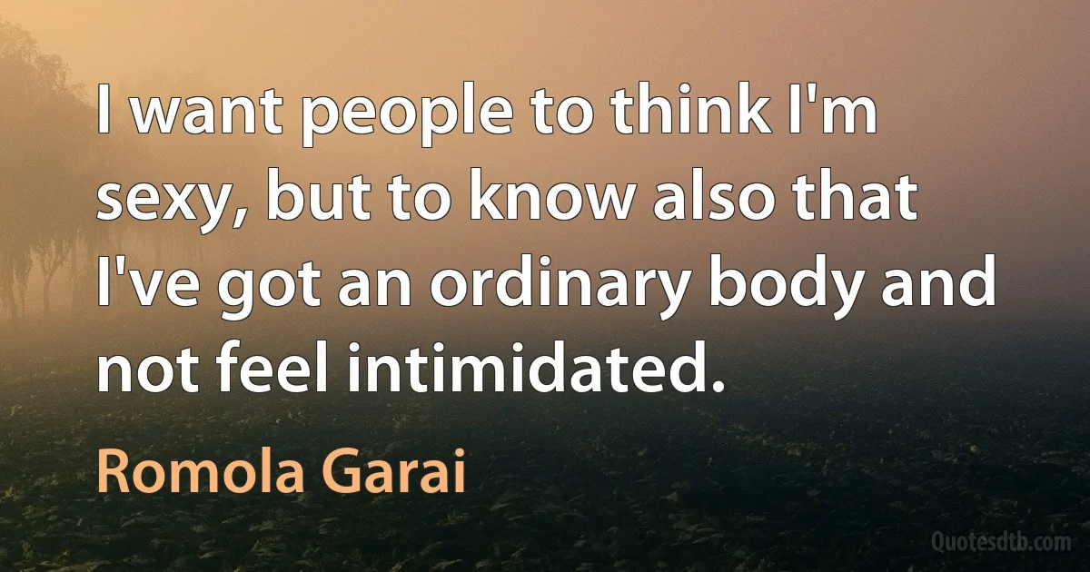 I want people to think I'm sexy, but to know also that I've got an ordinary body and not feel intimidated. (Romola Garai)