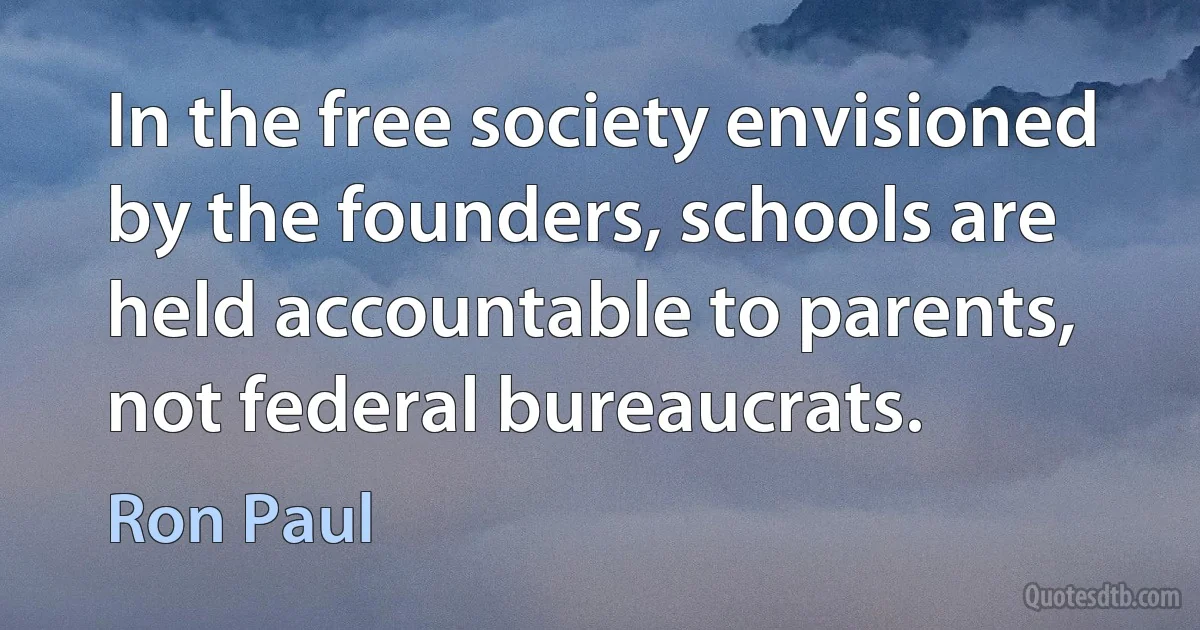 In the free society envisioned by the founders, schools are held accountable to parents, not federal bureaucrats. (Ron Paul)