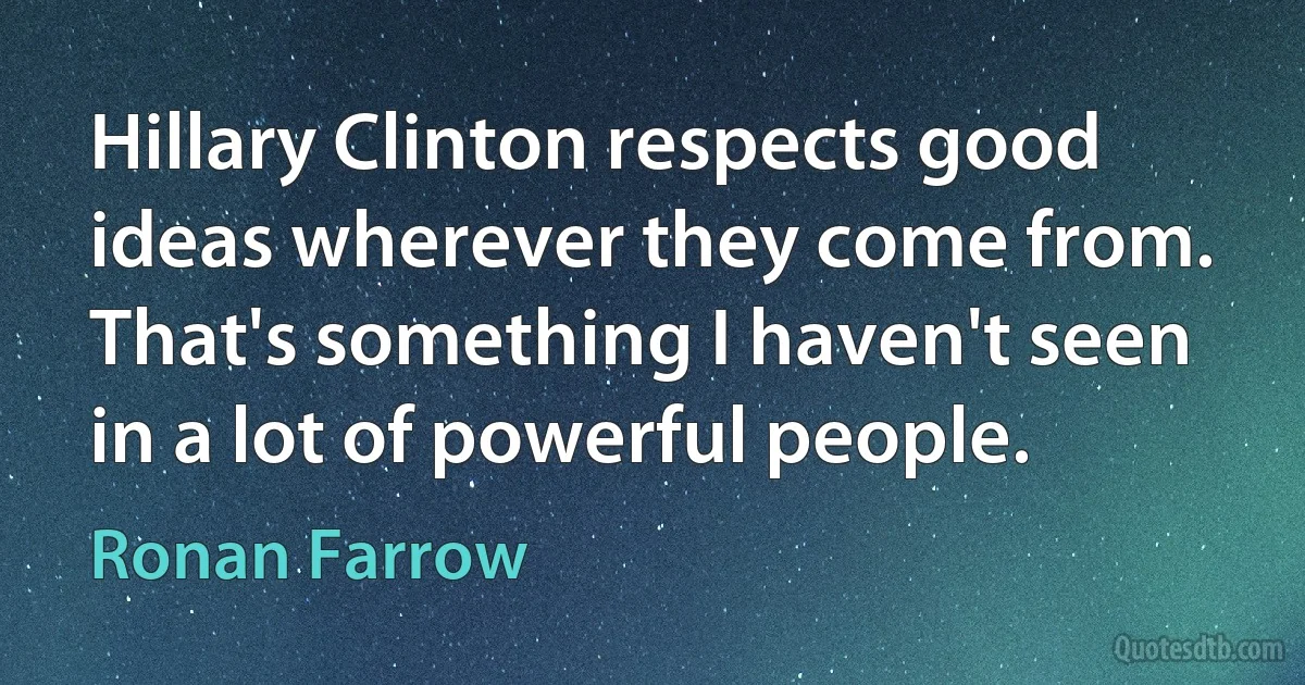 Hillary Clinton respects good ideas wherever they come from. That's something I haven't seen in a lot of powerful people. (Ronan Farrow)