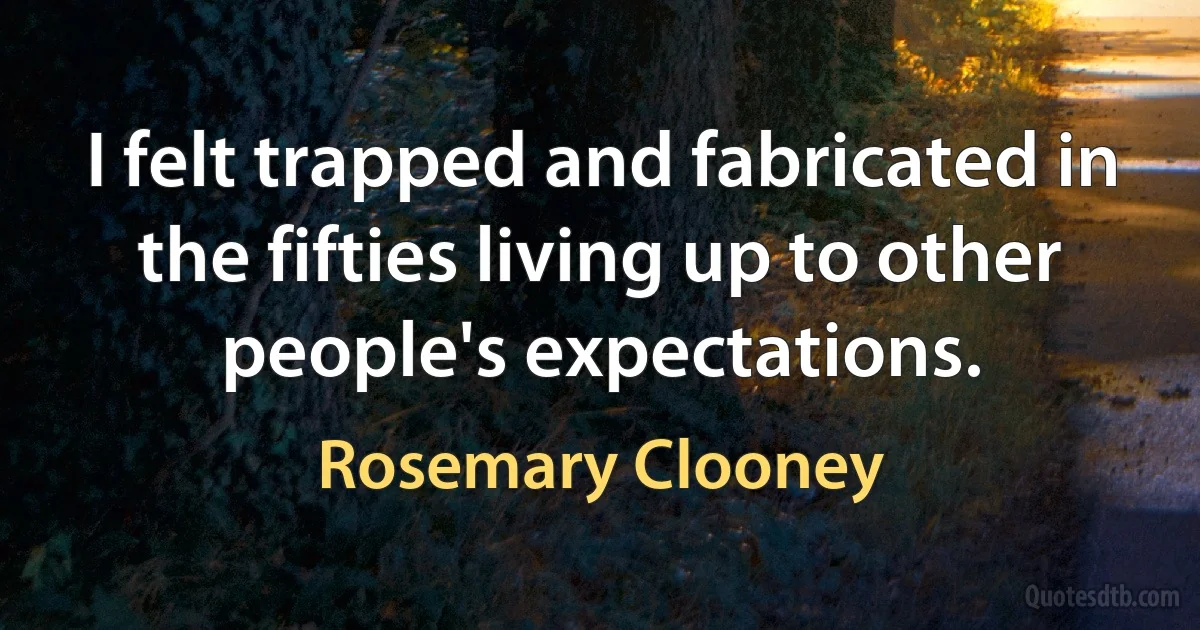 I felt trapped and fabricated in the fifties living up to other people's expectations. (Rosemary Clooney)