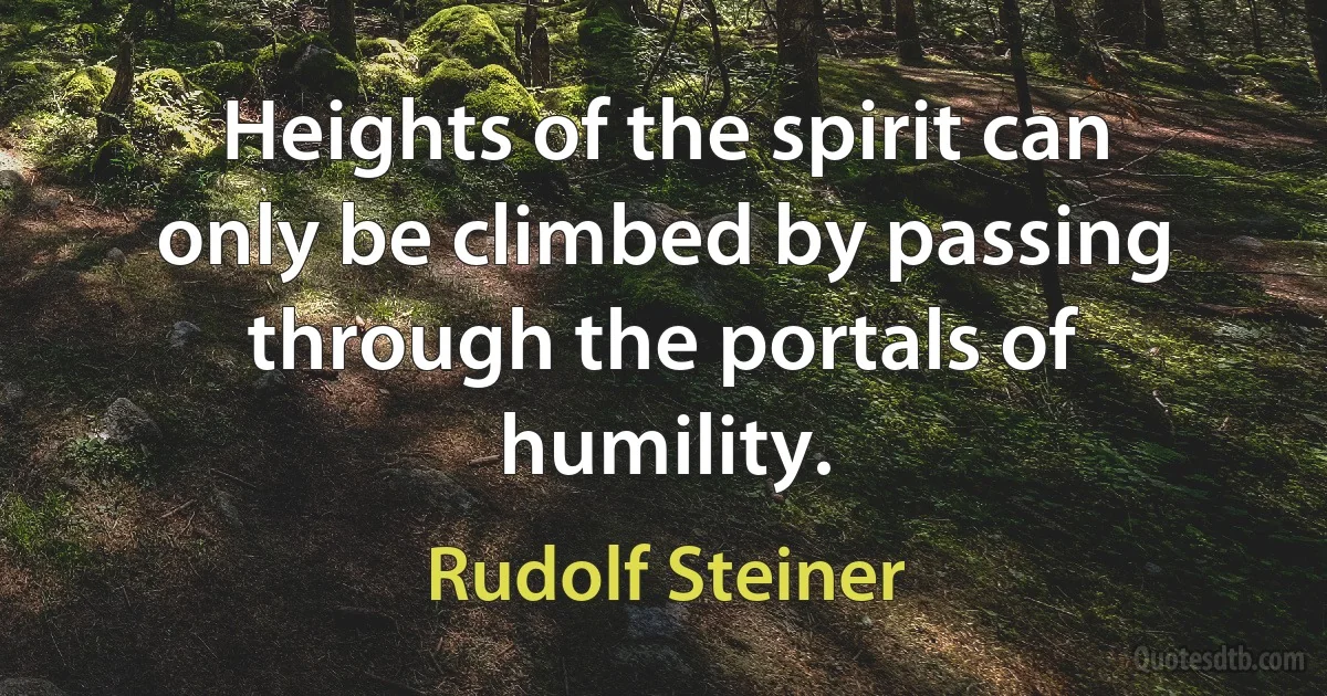 Heights of the spirit can only be climbed by passing through the portals of humility. (Rudolf Steiner)