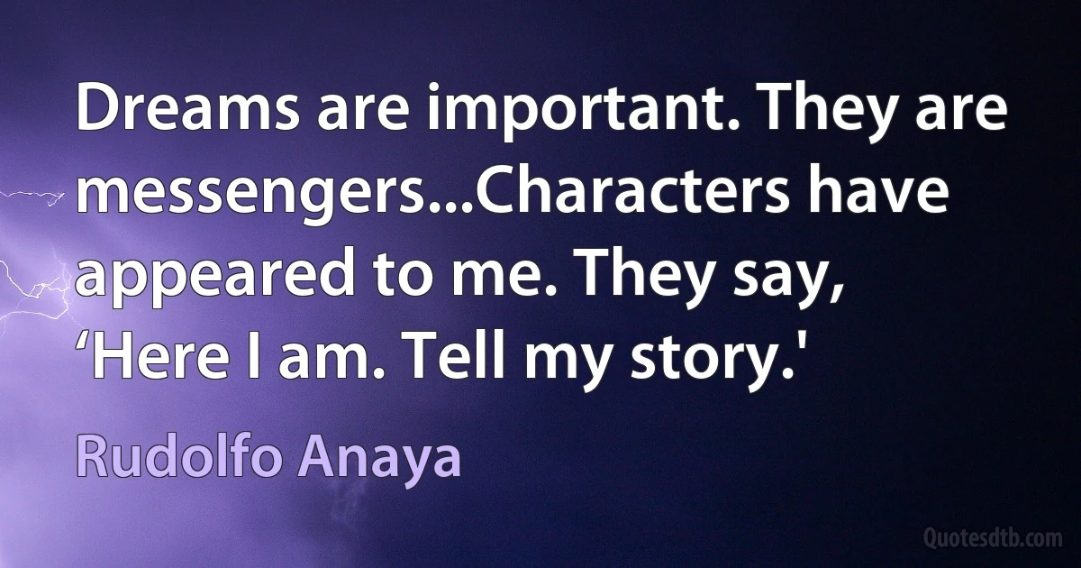 Dreams are important. They are messengers...Characters have appeared to me. They say, ‘Here I am. Tell my story.' (Rudolfo Anaya)