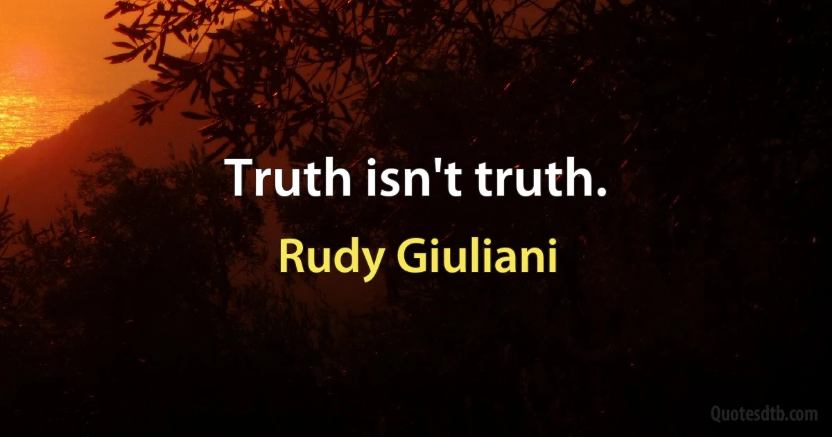 Truth isn't truth. (Rudy Giuliani)