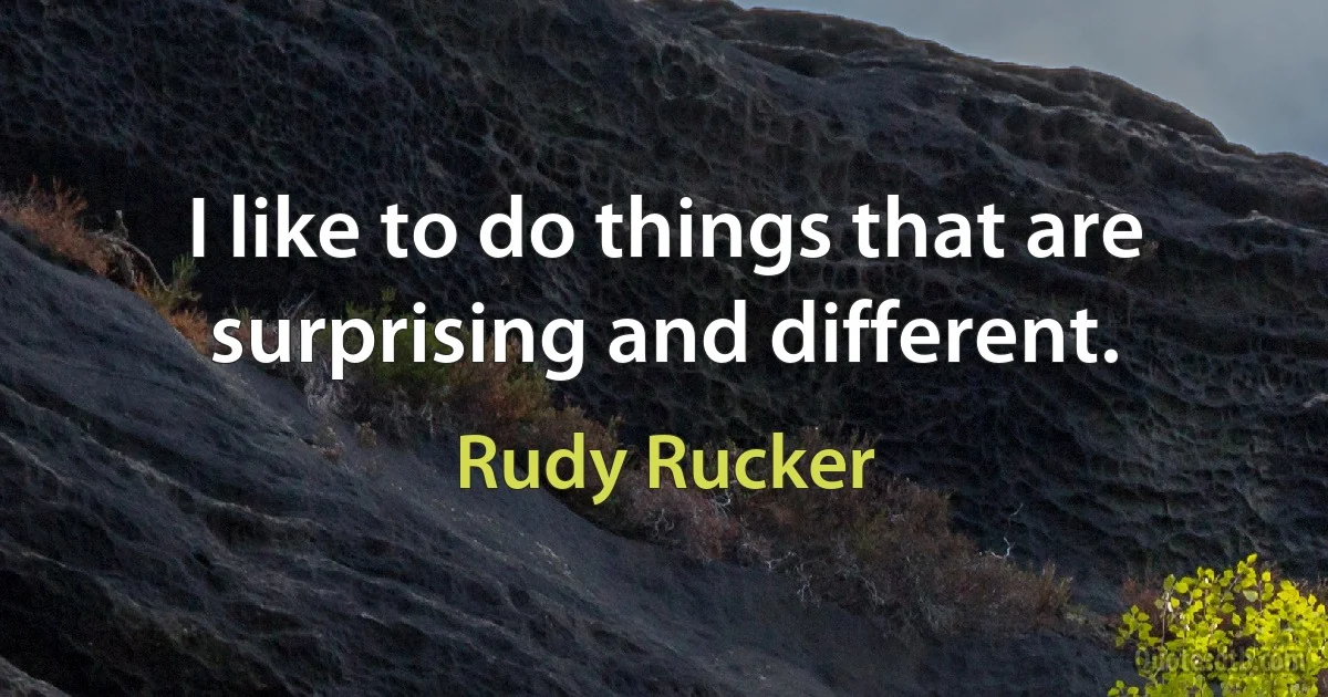 I like to do things that are surprising and different. (Rudy Rucker)