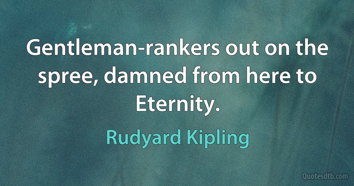 Gentleman-rankers out on the spree, damned from here to Eternity. (Rudyard Kipling)