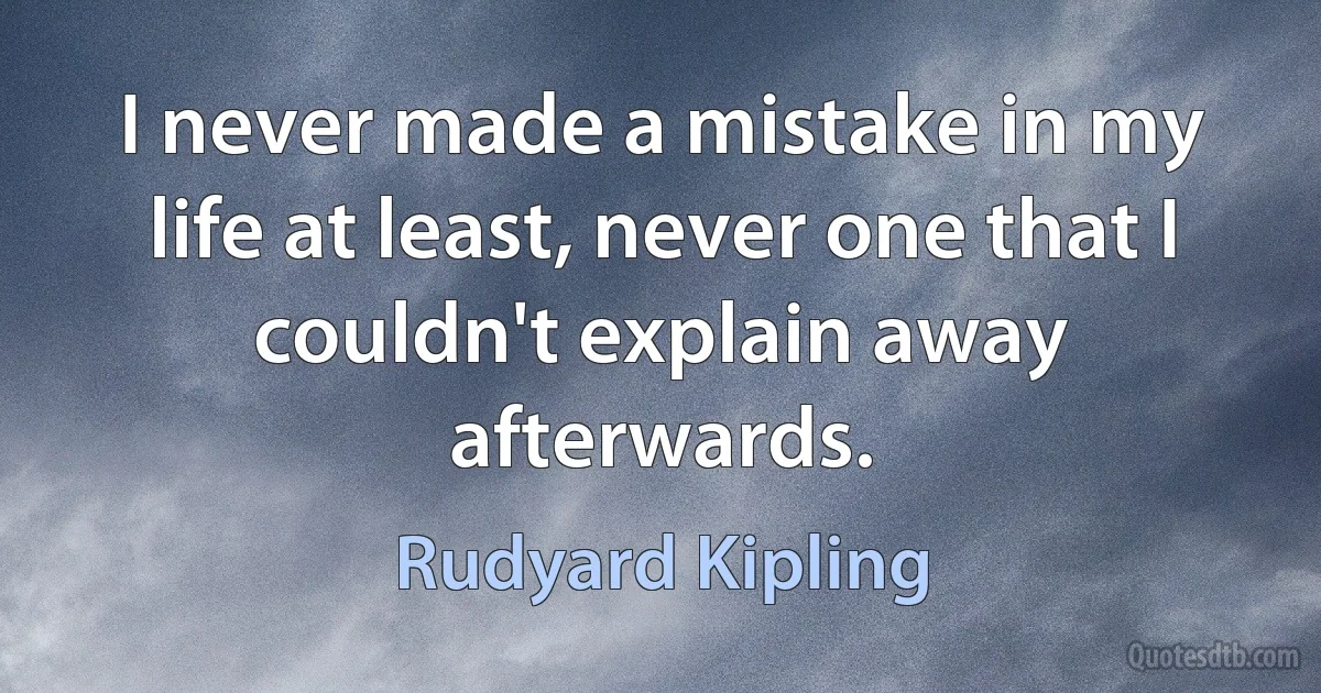 I never made a mistake in my life at least, never one that I couldn't explain away afterwards. (Rudyard Kipling)