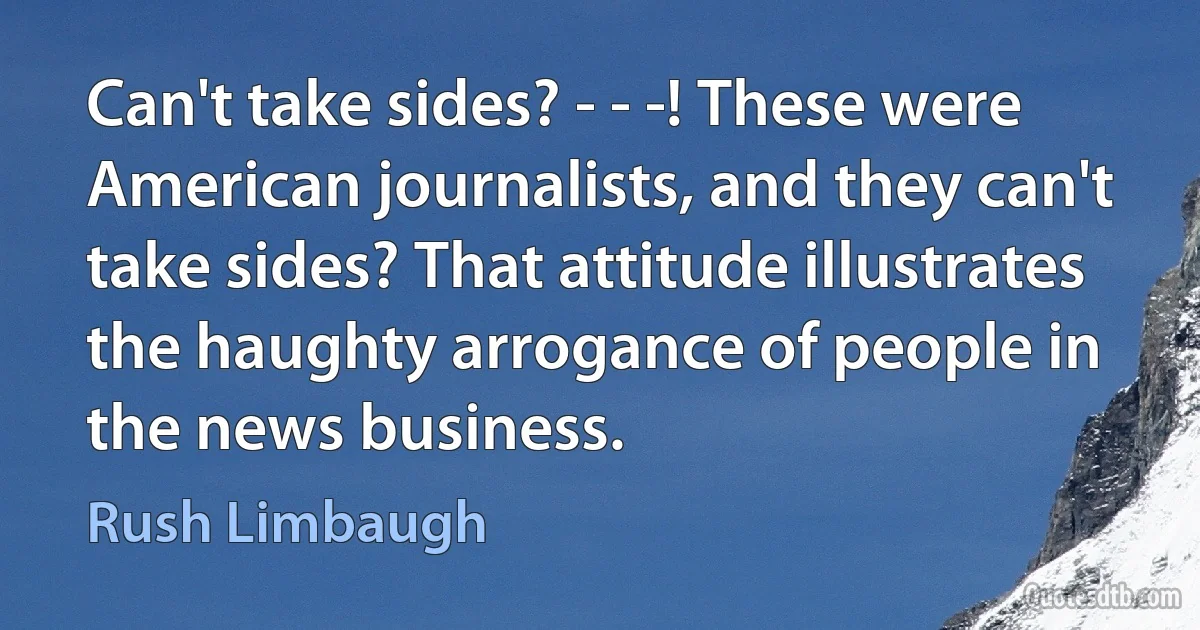 Can't take sides? - - -! These were American journalists, and they can't take sides? That attitude illustrates the haughty arrogance of people in the news business. (Rush Limbaugh)