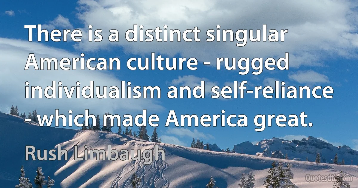 There is a distinct singular American culture - rugged individualism and self-reliance - which made America great. (Rush Limbaugh)