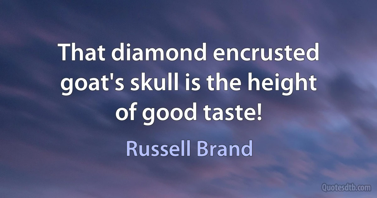 That diamond encrusted goat's skull is the height of good taste! (Russell Brand)