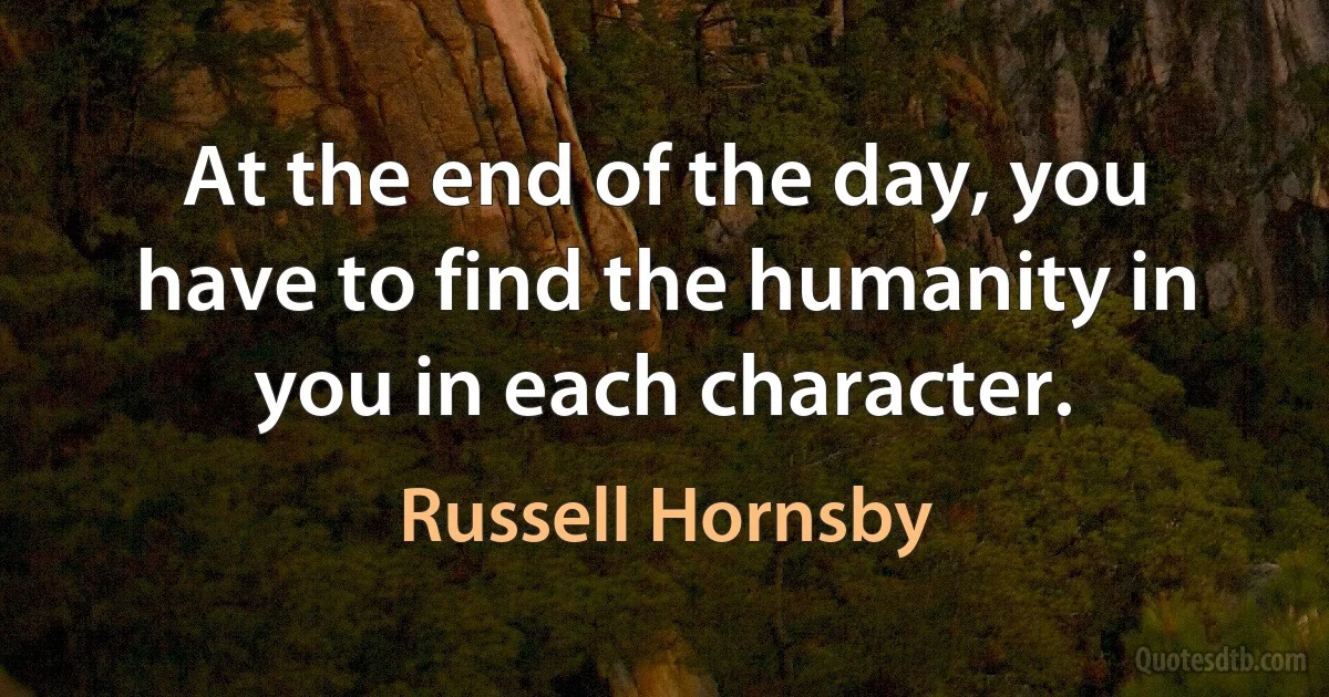 At the end of the day, you have to find the humanity in you in each character. (Russell Hornsby)